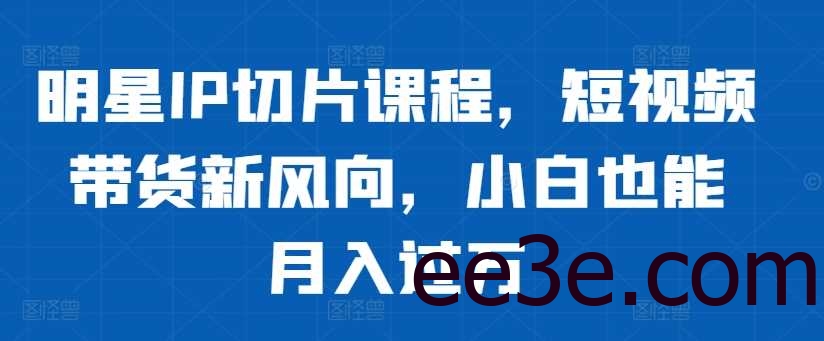 明星IP切片课程，短视频带货新风向，小白也能月入过万