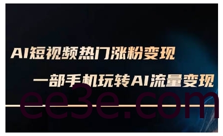 AI短视频热门涨粉变现课，AI数字人制作短视频超级变现实操课，一部手机玩转短视频变现
