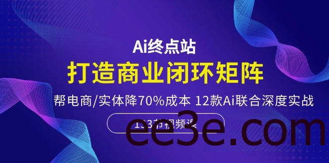 Ai终点站，打造商业闭环矩阵，帮电商/实体降70%成本，12款Ai联合深度实战