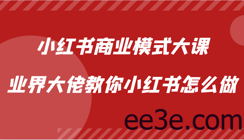 小红书商业模式大课，业界大佬教你小红书怎么做【视频课】