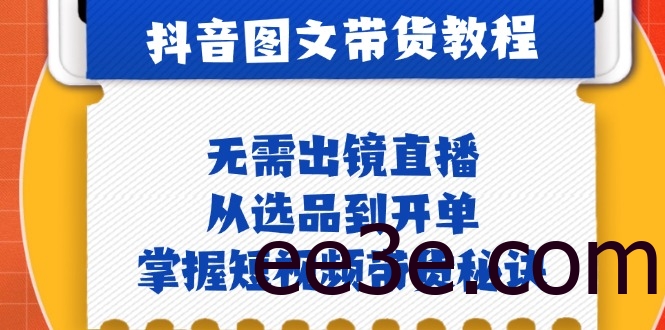 抖音图文&带货实操：无需出镜直播，从选品到开单，掌握短视频带货秘诀