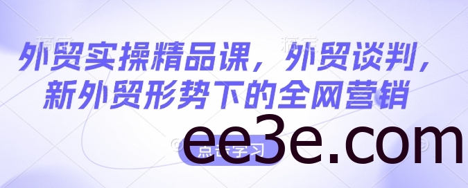 外贸实操精品课，外贸谈判，新外贸形势下的全网营销