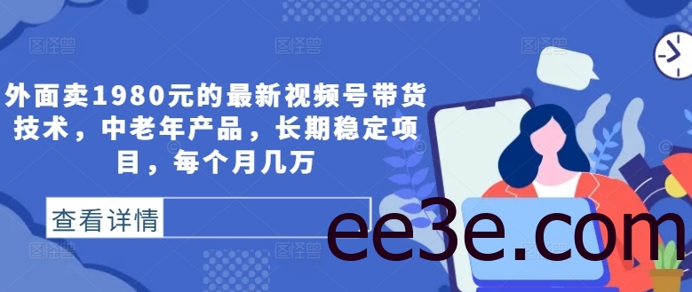 外面卖1980元的最新视频号带货技术，中老年产品，长期稳定项目，每个月几万