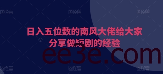 日入五位数的南风大佬给大家分享做短剧的经验