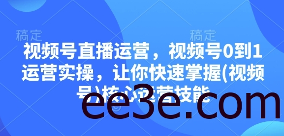 视频号直播运营，视频号0到1运营实操，让你快速掌握(视频号)核心运营技能
