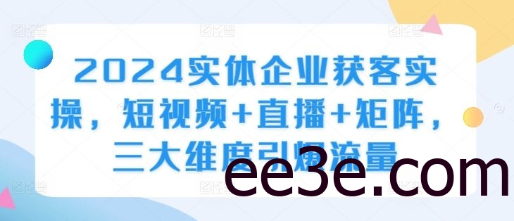 2024实体企业获客实操，短视频+直播+矩阵，三大维度引爆流量