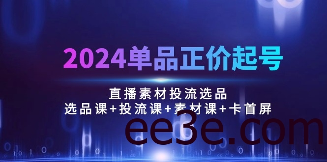 2024单品正价起号，直播素材投流选品：选品课+投流课+素材课+卡首屏/100节