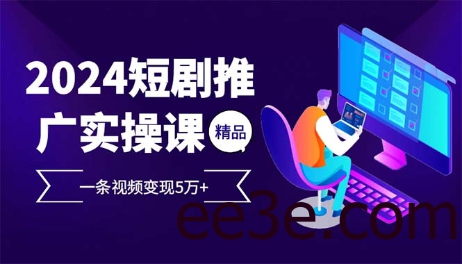 2024最火爆的项目短剧推广实操课 一条视频变现5万+