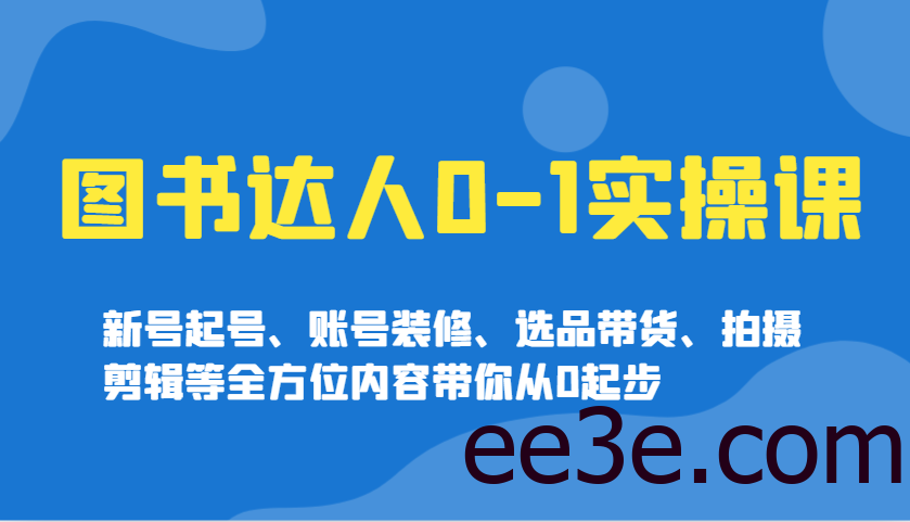 图书达人0-1实操课，新号起号、账号装修、选品带货、拍摄剪辑等全方位内容带你从0起步