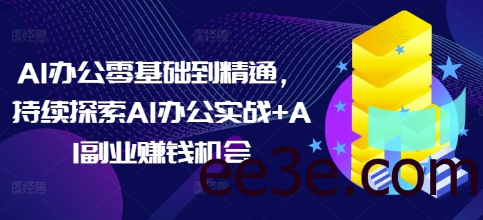 AI办公零基础到精通，持续探索AI办公实战+AI副业赚钱机会