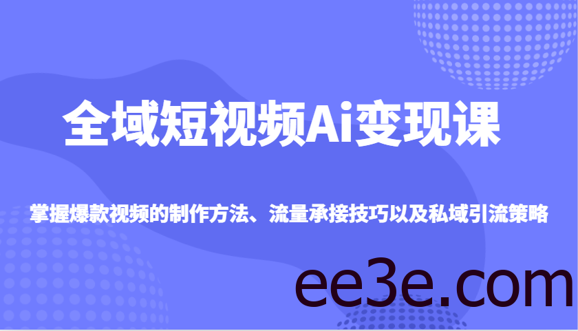 全域短视频Ai变现课，掌握爆款视频的制作方法、流量承接技巧以及私域引流策略