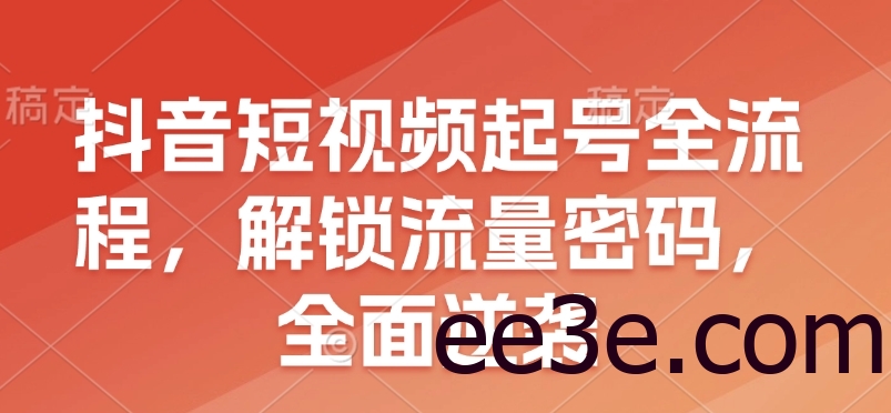 抖音短视频起号全流程，解锁流量密码，全面逆袭