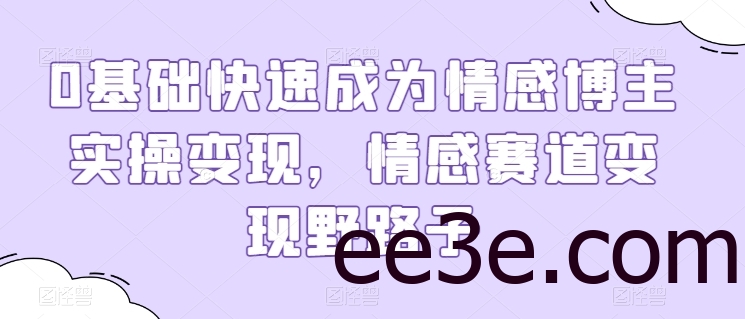 0基础快速成为情感博主实操变现，情感赛道变现野路子