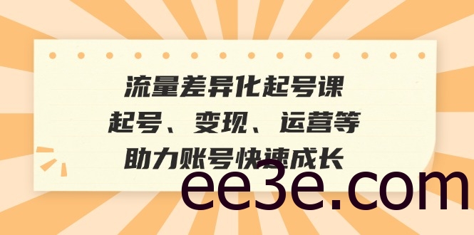 流量差异化起号课：起号、变现、运营等，助力账号快速成长