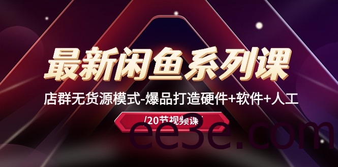 最新闲鱼系列课，店群无货源模式-爆品打造硬件+软件+人工（20节课）