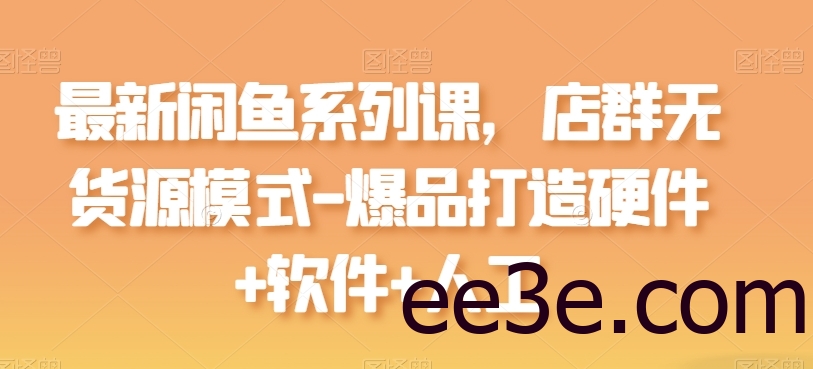 最新闲鱼系列课，店群无货源模式-爆品打造硬件+软件+人工