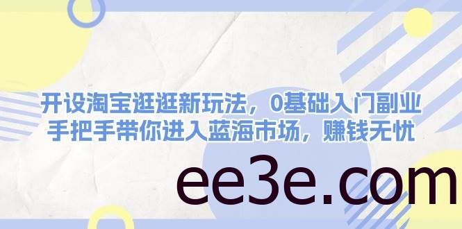 开设淘宝逛逛新玩法，0基础入门副业，手把手带你进入蓝海市场，赚钱无忧