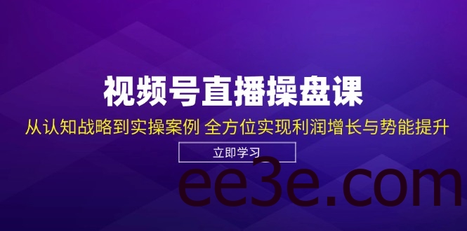 视频号直播操盘课，从认知战略到实操案例 全方位实现利润增长与势能提升