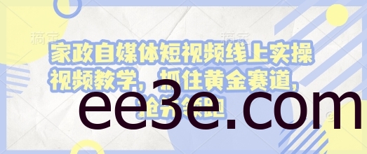 家政自媒体短视频线上实操视频教学，抓住黄金赛道，抢先领跑!