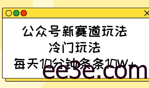 公众号新赛道玩法，冷门玩法，每天10分钟条条10W+
