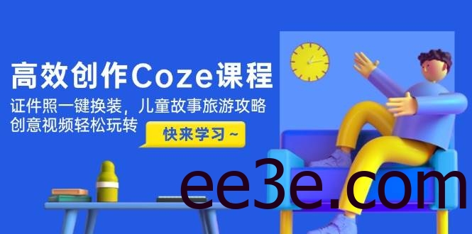 高效创作Coze课程，证件照一键换装，儿童故事旅游攻略，创意视频轻松玩转