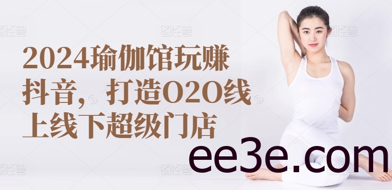 2024瑜伽馆玩赚抖音，打造O2O线上线下超级门店