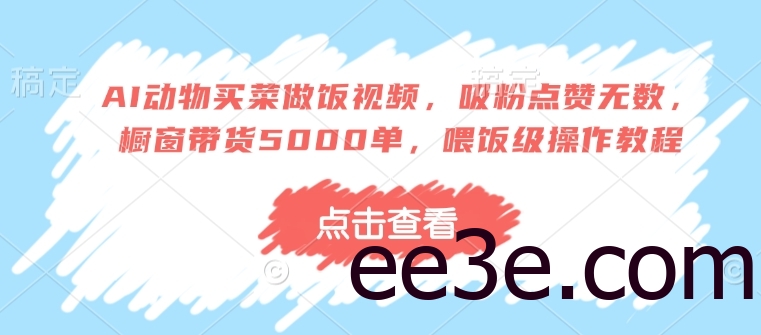 AI动物买菜做饭视频，吸粉点赞无数，橱窗带货5000单，喂饭级操作教程