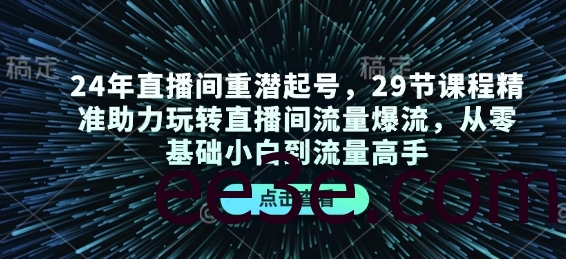 24年直播间重潜起号，29节课程精准助力玩转直播间流量爆流，从零基础小白到流量高手