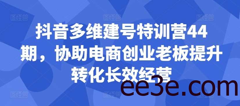 抖音多维建号特训营44期，协助电商创业老板提升转化长效经营