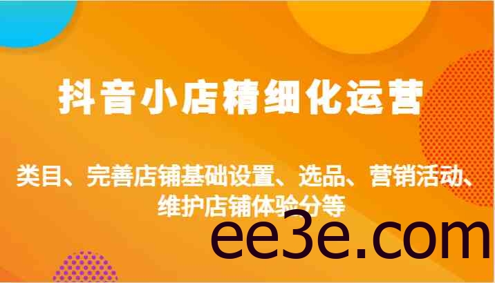 抖音小店精细化运营：类目、完善店铺基础设置、选品、营销活动、维护店铺体验分等