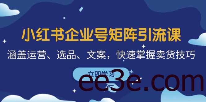 小红书企业号矩阵引流课，涵盖运营、选品、文案，快速掌握卖货技巧