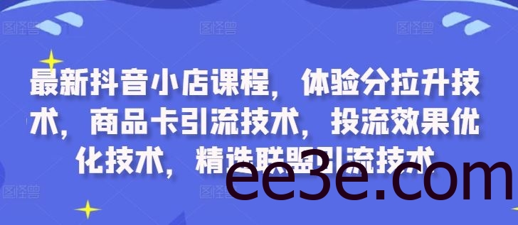 最新抖音小店课程，体验分拉升技术，商品卡引流技术，投流效果优化技术，精选联盟引流技术