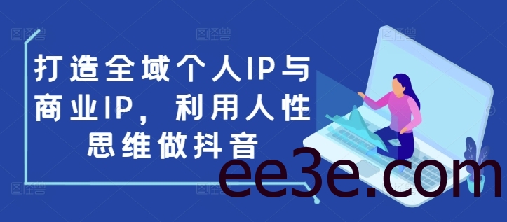 打造全域个人IP与商业IP，利用人性思维做抖音