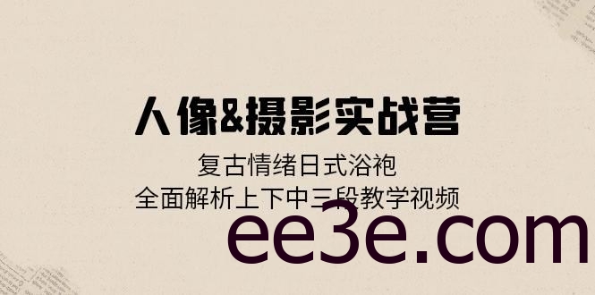 人像摄影实战营：复古情绪日式浴袍，全面解析上下中三段教学视频