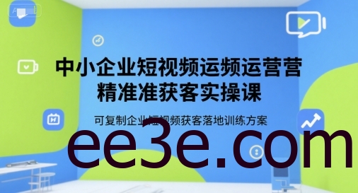 中小企业短视频运营精准获客实操课，可复制企业短视频获客落地训练方案