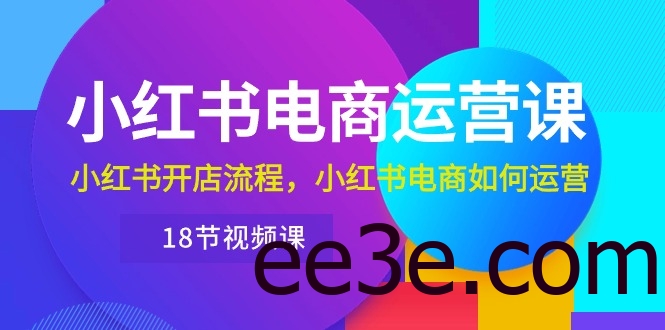 小红书·电商运营课：小红书开店流程，小红书电商如何运营（18节视频课）