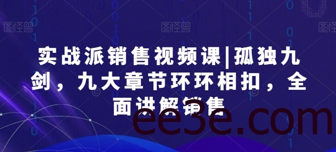 实战派销售视频课|孤独九剑，九大章节环环相扣，全面讲解销售