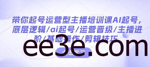 带你起号运营型主播培训课AI起号，底层逻辑/ai起号/运营晋级/主播进阶/基础操作/剪辑技巧