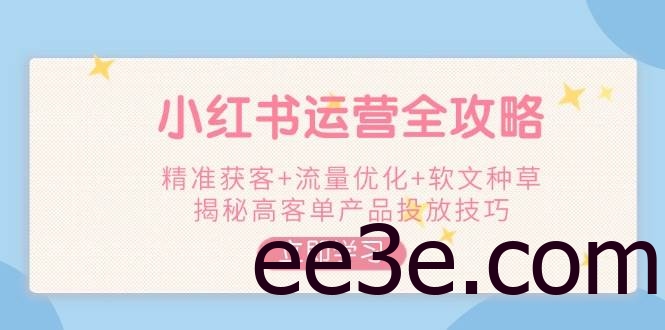 小红书运营全攻略，精准获客+流量优化+软文种草，揭秘高客单产品投放技巧