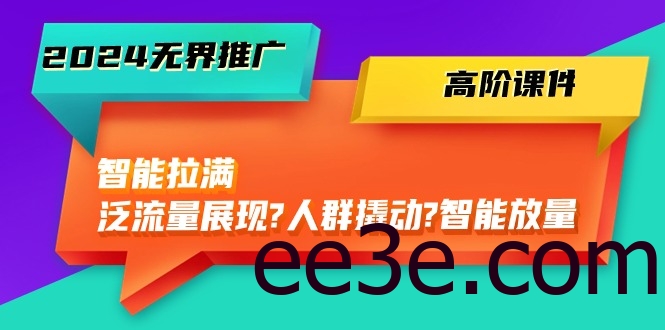 2024无界推广 高阶课件，智能拉满，泛流量展现→人群撬动→智能放量-45节