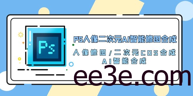 PS人像二次元AI智能修图 合成 人像修图/二次元 COS合成/AI 智能合成（119节完整版）