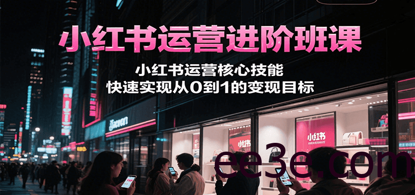 小红书运营进阶班课，小红书运营核心技能，快速实现从0到1的变现目标