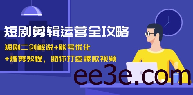 短剧剪辑运营全攻略：短剧二创解说+账号优化+燃剪教程，助你打造爆款视频