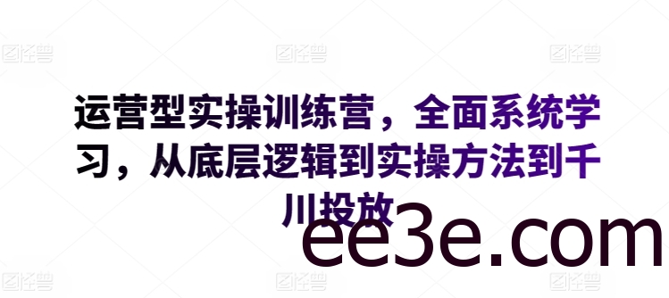 运营型实操训练营，全面系统学习，从底层逻辑到实操方法到千川投放