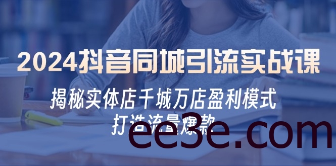 2024抖音同城引流实战课：揭秘实体店千城万店盈利模式，打造流量爆款