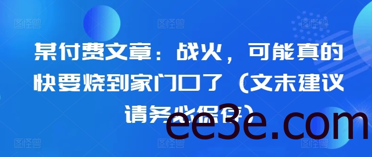 某付费文章：战火，可能真的快要烧到家门口了 (文末建议请务必保存)