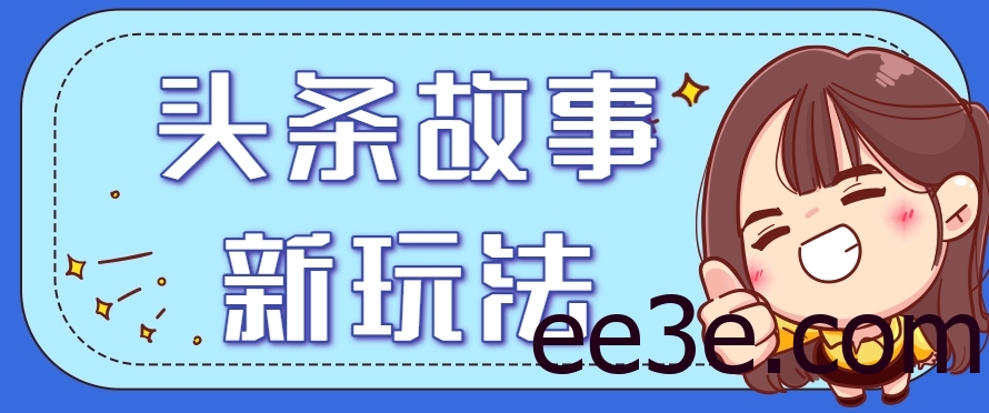 头条故事类新玩法，一天20+，保姆级完全实操教程(附指令)