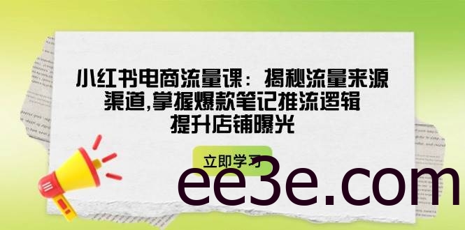 小红书电商流量课：揭秘流量来源渠道,掌握爆款笔记推流逻辑,提升店铺曝光
