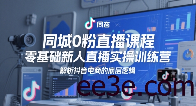 同城0粉直播课程，零基础新人直播实操训练营，解析抖音电商的底层逻辑