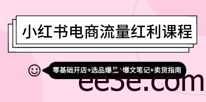 小红书电商流量红利课程：零基础开店+选品爆品+爆文笔记+卖货指南